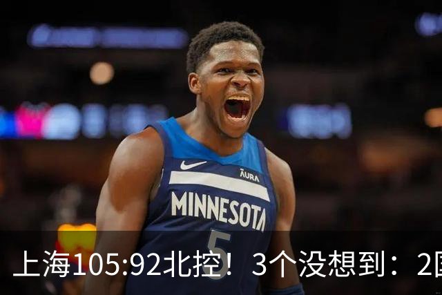 上海105:92北控！3个没想到：2国手对飙+残阵仍赢球，体现1优势