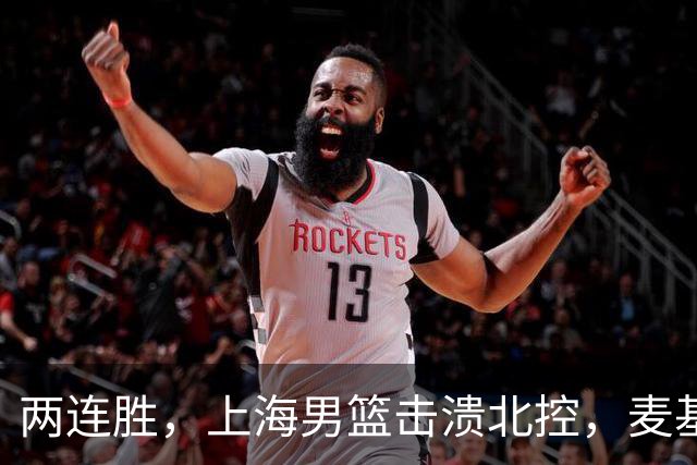 两连胜，上海男篮击溃北控，麦基17+6对抗内线群，张镇麟28+4攻防俱佳