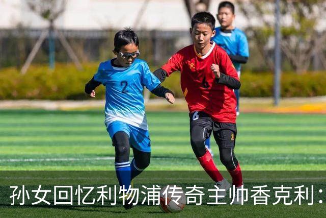 孙女回忆利物浦传奇主帅香克利：他对孙辈也很严厉