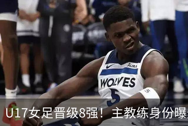 U17女足晋级8强！主教练身份曝光，曾获亚洲足球小姐，38岁仍未婚